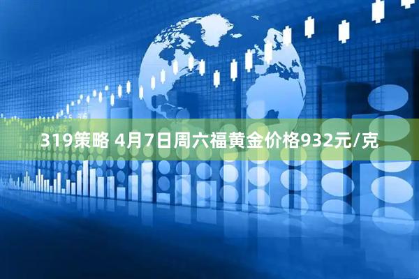 319策略 4月7日周六福黄金价格932元/克