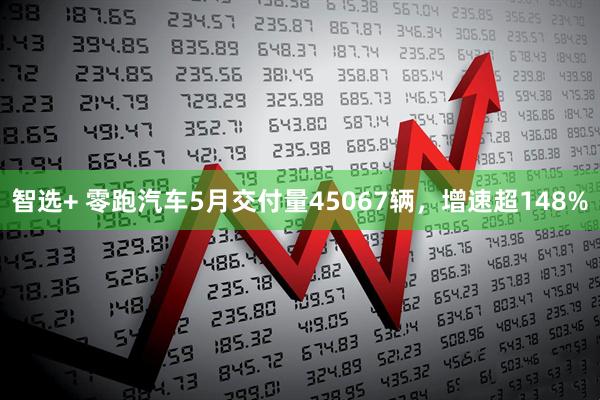 智选+ 零跑汽车5月交付量45067辆，增速超148%