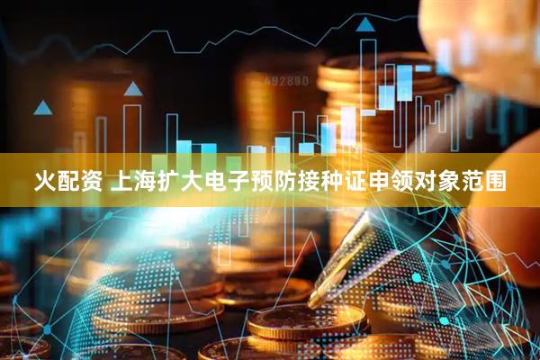 火配资 上海扩大电子预防接种证申领对象范围