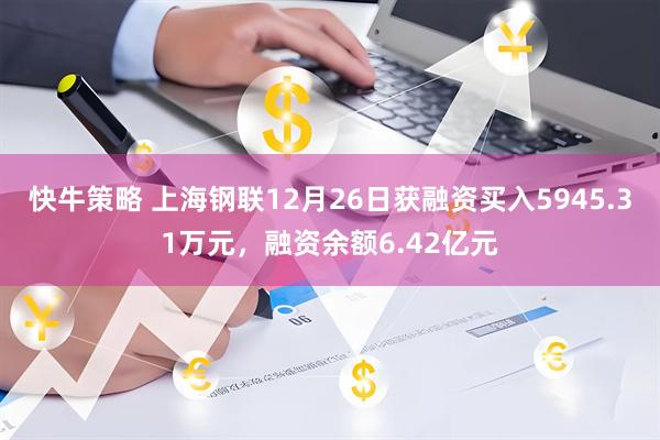 快牛策略 上海钢联12月26日获融资买入5945.31万元，融资余额6.42亿元