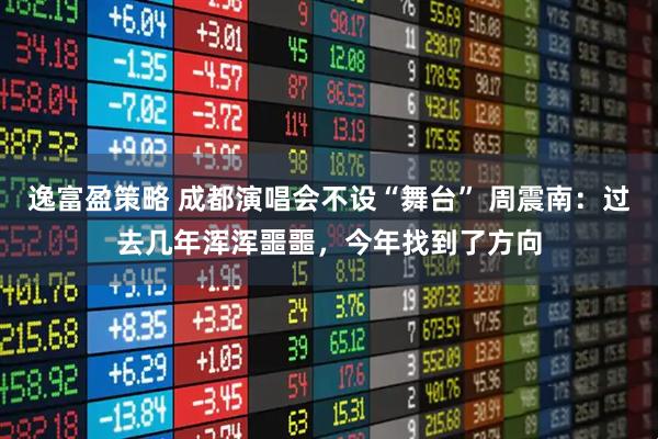 逸富盈策略 成都演唱会不设“舞台” 周震南:过去几年浑浑噩噩,今年找到了方向