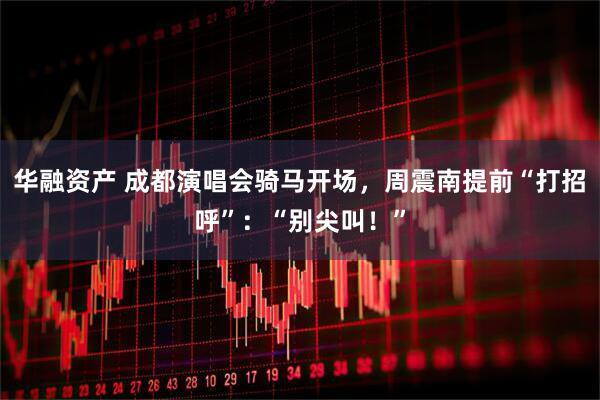 华融资产 成都演唱会骑马开场，周震南提前“打招呼”：“别尖叫！”