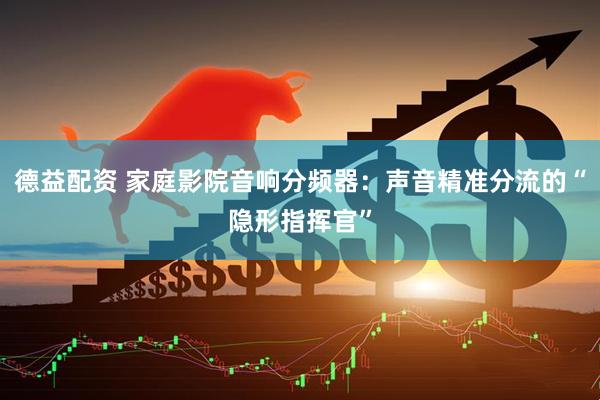 德益配资 家庭影院音响分频器：声音精准分流的“隐形指挥官”