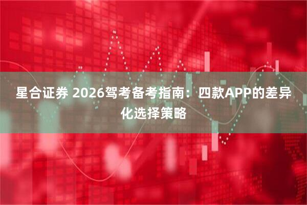 星合证券 2026驾考备考指南：四款APP的差异化选择策略