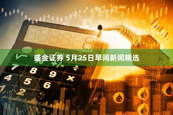盛金证券 5月25日早间新闻精选